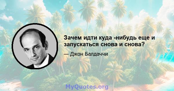 Зачем идти куда -нибудь еще и запускаться снова и снова?