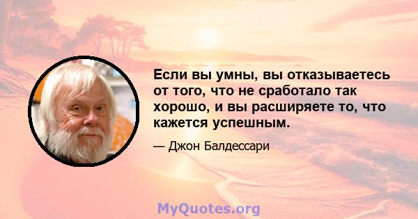 Если вы умны, вы отказываетесь от того, что не сработало так хорошо, и вы расширяете то, что кажется успешным.