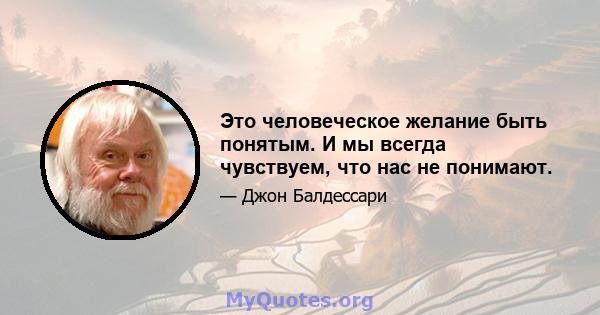 Это человеческое желание быть понятым. И мы всегда чувствуем, что нас не понимают.