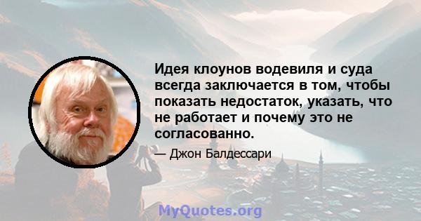 Идея клоунов водевиля и суда всегда заключается в том, чтобы показать недостаток, указать, что не работает и почему это не согласованно.