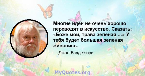 Многие идеи не очень хорошо переводят в искусство. Сказать: «Боже мой, трава зеленая ...» У тебя будет большая зеленая живопись.