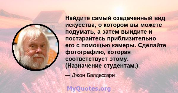 Найдите самый озадаченный вид искусства, о котором вы можете подумать, а затем выйдите и постарайтесь приблизительно его с помощью камеры. Сделайте фотографию, которая соответствует этому. (Назначение студентам.)