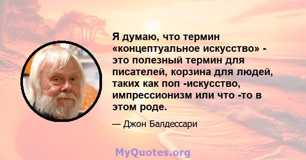 Я думаю, что термин «концептуальное искусство» - это полезный термин для писателей, корзина для людей, таких как поп -искусство, импрессионизм или что -то в этом роде.