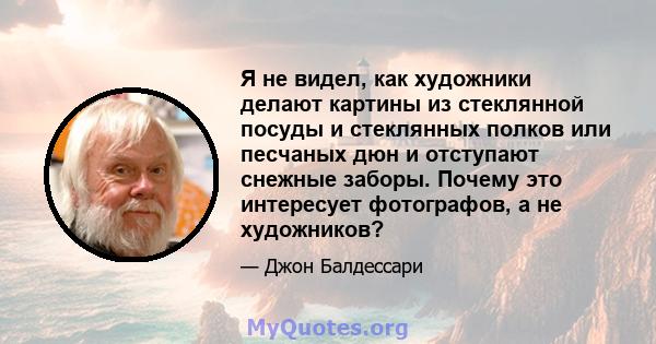 Я не видел, как художники делают картины из стеклянной посуды и стеклянных полков или песчаных дюн и отступают снежные заборы. Почему это интересует фотографов, а не художников?