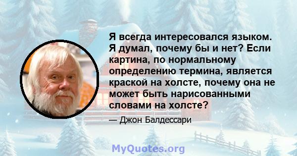 Я всегда интересовался языком. Я думал, почему бы и нет? Если картина, по нормальному определению термина, является краской на холсте, почему она не может быть нарисованными словами на холсте?