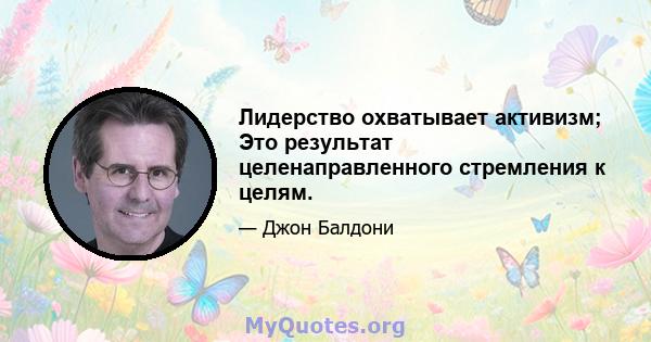 Лидерство охватывает активизм; Это результат целенаправленного стремления к целям.