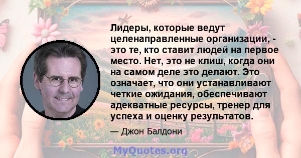 Лидеры, которые ведут целенаправленные организации, - это те, кто ставит людей на первое место. Нет, это не клиш, когда они на самом деле это делают. Это означает, что они устанавливают четкие ожидания, обеспечивают