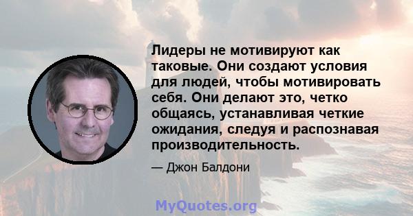 Лидеры не мотивируют как таковые. Они создают условия для людей, чтобы мотивировать себя. Они делают это, четко общаясь, устанавливая четкие ожидания, следуя и распознавая производительность.