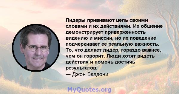 Лидеры прививают цель своими словами и их действиями. Их общение демонстрирует приверженность видению и миссии, но их поведение подчеркивает ее реальную важность. То, что делает лидер, гораздо важнее, чем он говорит.