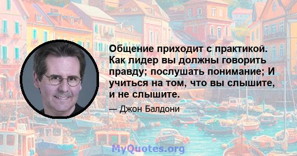 Общение приходит с практикой. Как лидер вы должны говорить правду; послушать понимание; И учиться на том, что вы слышите, и не слышите.