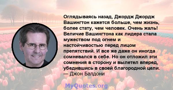 Оглядываясь назад, Джордж Джордж Вашингтон кажется больше, чем жизнь, более стату, чем человек. Очень жаль! Величие Вашингтона как лидера стала мужеством под огнем и настойчивостью перед лицом препятствий. И все же даже 