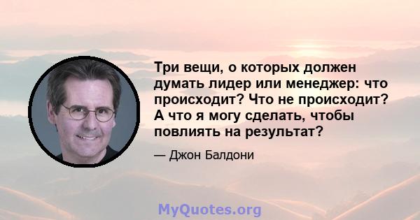 Три вещи, о которых должен думать лидер или менеджер: что происходит? Что не происходит? А что я могу сделать, чтобы повлиять на результат?