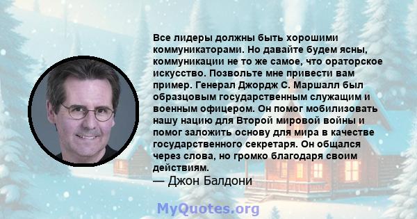 Все лидеры должны быть хорошими коммуникаторами. Но давайте будем ясны, коммуникации не то же самое, что ораторское искусство. Позвольте мне привести вам пример. Генерал Джордж С. Маршалл был образцовым государственным