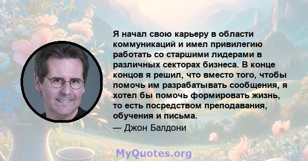 Я начал свою карьеру в области коммуникаций и имел привилегию работать со старшими лидерами в различных секторах бизнеса. В конце концов я решил, что вместо того, чтобы помочь им разрабатывать сообщения, я хотел бы