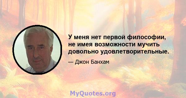 У меня нет первой философии, не имея возможности мучить довольно удовлетворительные.