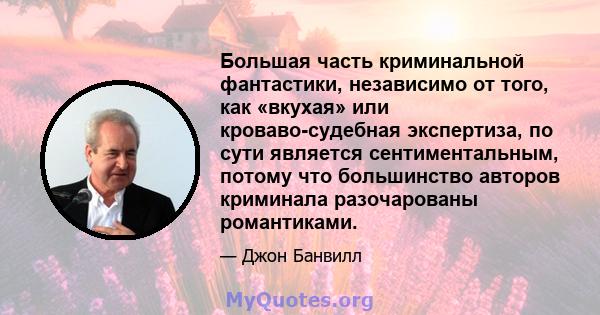 Большая часть криминальной фантастики, независимо от того, как «вкухая» или кроваво-судебная экспертиза, по сути является сентиментальным, потому что большинство авторов криминала разочарованы романтиками.