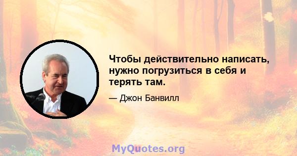 Чтобы действительно написать, нужно погрузиться в себя и терять там.