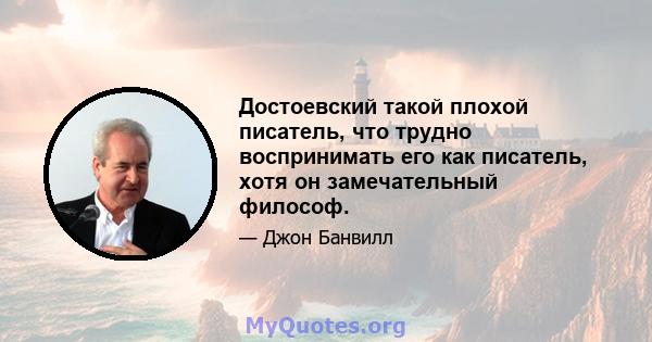 Достоевский такой плохой писатель, что трудно воспринимать его как писатель, хотя он замечательный философ.