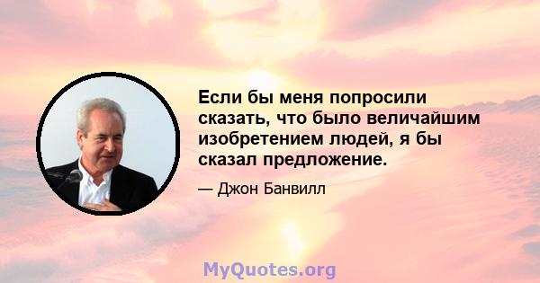 Если бы меня попросили сказать, что было величайшим изобретением людей, я бы сказал предложение.