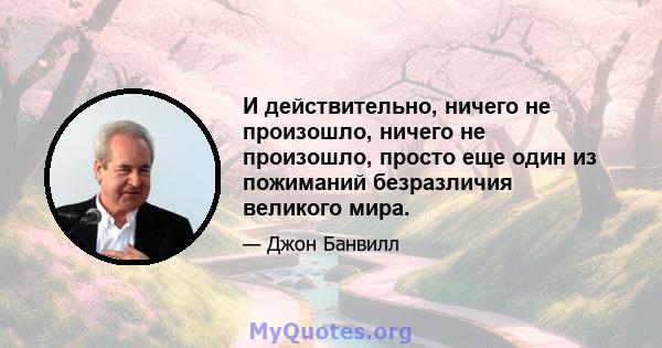 И действительно, ничего не произошло, ничего не произошло, просто еще один из пожиманий безразличия великого мира.