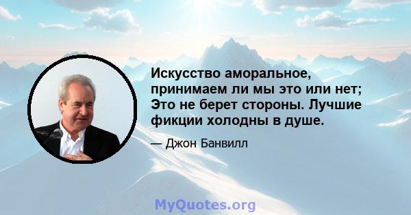 Искусство аморальное, принимаем ли мы это или нет; Это не берет стороны. Лучшие фикции холодны в душе.