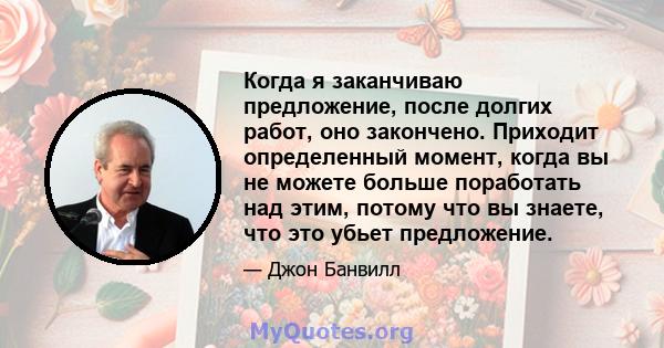 Когда я заканчиваю предложение, после долгих работ, оно закончено. Приходит определенный момент, когда вы не можете больше поработать над этим, потому что вы знаете, что это убьет предложение.