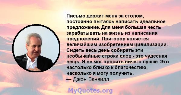 Письмо держит меня за столом, постоянно пытаясь написать идеальное предложение. Для меня большая честь зарабатывать на жизнь из написания предложений. Приговор является величайшим изобретением цивилизации. Сидеть весь