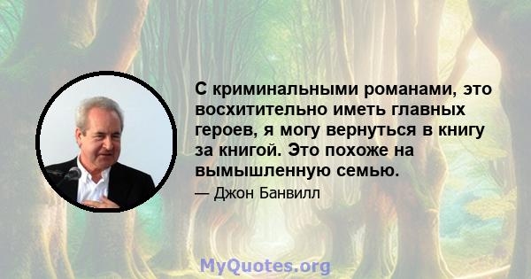 С криминальными романами, это восхитительно иметь главных героев, я могу вернуться в книгу за книгой. Это похоже на вымышленную семью.