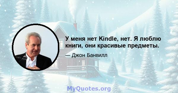 У меня нет Kindle, нет. Я люблю книги, они красивые предметы.