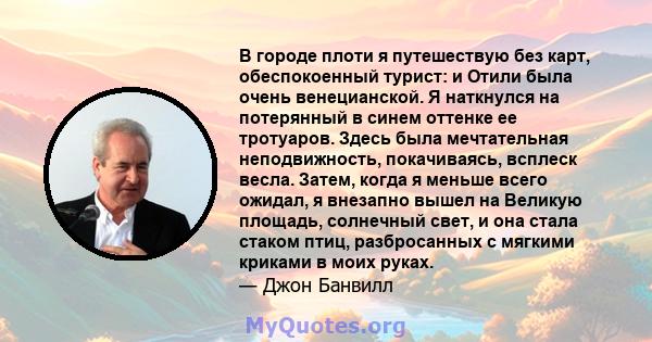 В городе плоти я путешествую без карт, обеспокоенный турист: и Отили была очень венецианской. Я наткнулся на потерянный в синем оттенке ее тротуаров. Здесь была мечтательная неподвижность, покачиваясь, всплеск весла.