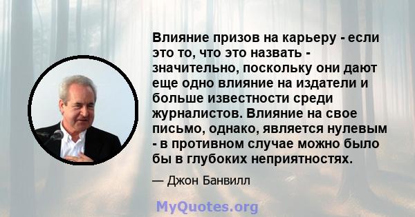 Влияние призов на карьеру - если это то, что это назвать - значительно, поскольку они дают еще одно влияние на издатели и больше известности среди журналистов. Влияние на свое письмо, однако, является нулевым - в