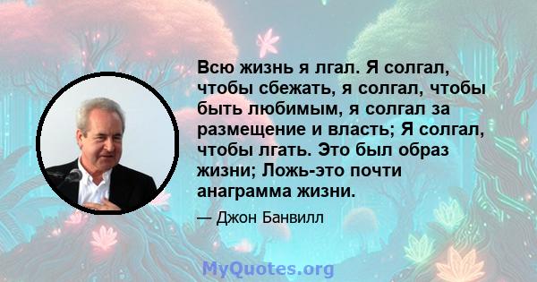 Всю жизнь я лгал. Я солгал, чтобы сбежать, я солгал, чтобы быть любимым, я солгал за размещение и власть; Я солгал, чтобы лгать. Это был образ жизни; Ложь-это почти анаграмма жизни.