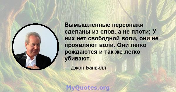 Вымышленные персонажи сделаны из слов, а не плоти; У них нет свободной воли, они не проявляют воли. Они легко рождаются и так же легко убивают.