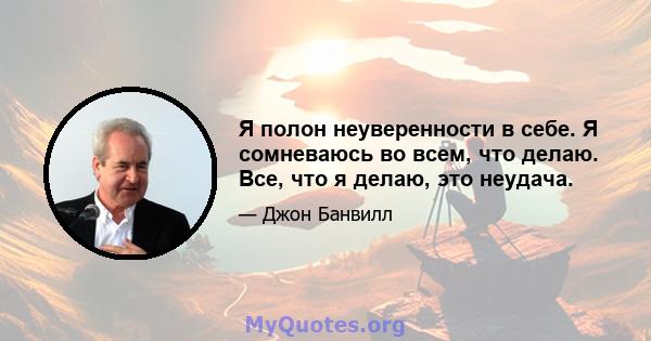 Я полон неуверенности в себе. Я сомневаюсь во всем, что делаю. Все, что я делаю, это неудача.