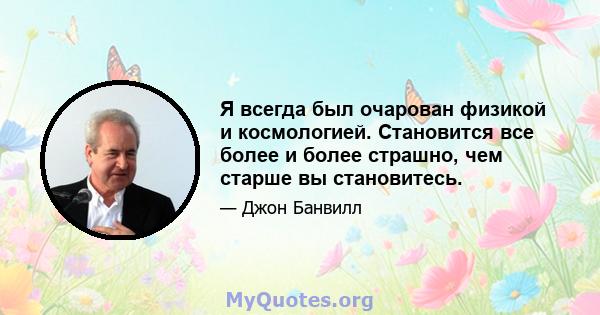 Я всегда был очарован физикой и космологией. Становится все более и более страшно, чем старше вы становитесь.