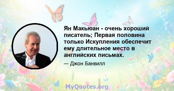 Ян Макьюан - очень хороший писатель; Первая половина только Искупления обеспечит ему длительное место в английских письмах.