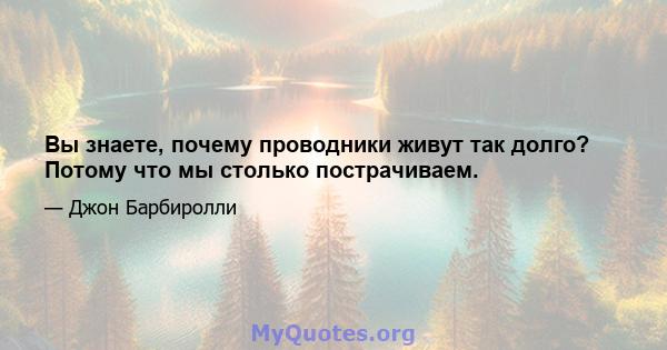 Вы знаете, почему проводники живут так долго? Потому что мы столько пострачиваем.