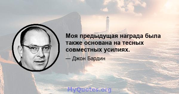 Моя предыдущая награда была также основана на тесных совместных усилиях.