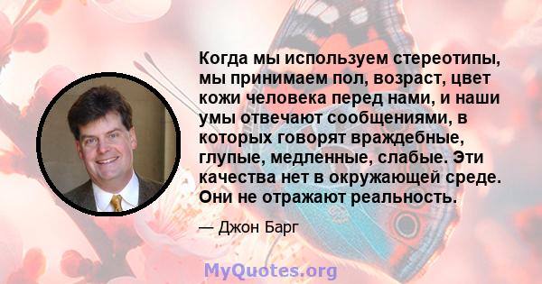 Когда мы используем стереотипы, мы принимаем пол, возраст, цвет кожи человека перед нами, и наши умы отвечают сообщениями, в которых говорят враждебные, глупые, медленные, слабые. Эти качества нет в окружающей среде.