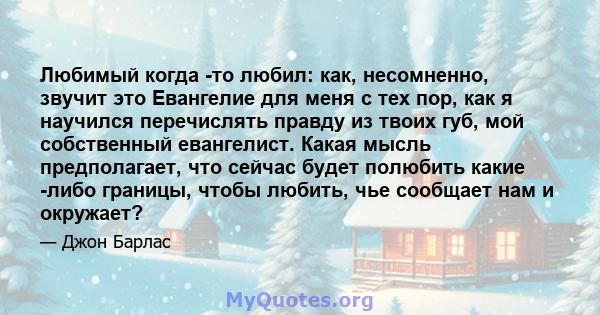 Любимый когда -то любил: как, несомненно, звучит это Евангелие для меня с тех пор, как я научился перечислять правду из твоих губ, мой собственный евангелист. Какая мысль предполагает, что сейчас будет полюбить какие