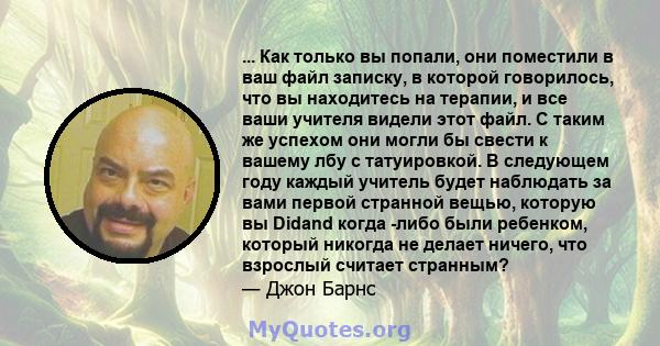 ... Как только вы попали, они поместили в ваш файл записку, в которой говорилось, что вы находитесь на терапии, и все ваши учителя видели этот файл. С таким же успехом они могли бы свести к вашему лбу с татуировкой. В