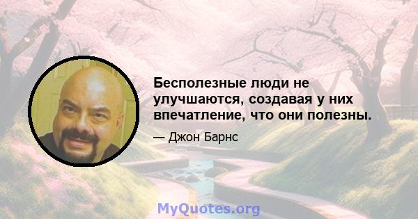 Бесполезные люди не улучшаются, создавая у них впечатление, что они полезны.