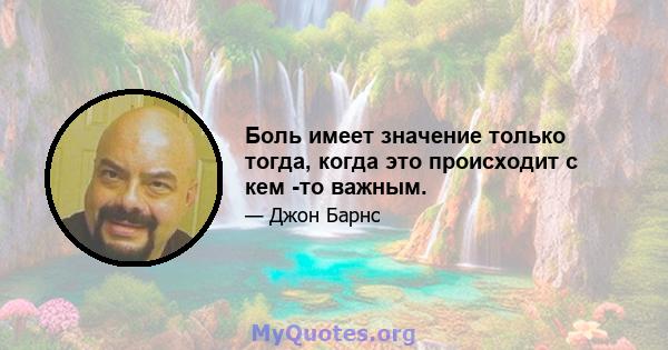 Боль имеет значение только тогда, когда это происходит с кем -то важным.