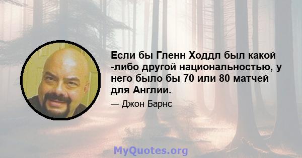 Если бы Гленн Ходдл был какой -либо другой национальностью, у него было бы 70 или 80 матчей для Англии.