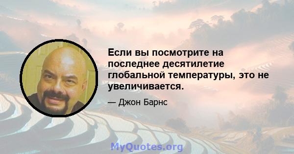 Если вы посмотрите на последнее десятилетие глобальной температуры, это не увеличивается.