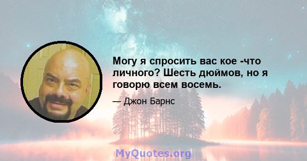 Могу я спросить вас кое -что личного? Шесть дюймов, но я говорю всем восемь.