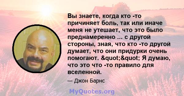 Вы знаете, когда кто -то причиняет боль, так или иначе меня не утешает, что это было преднамеренно ... с другой стороны, зная, что кто -то другой думает, что они придурки очень помогают. "" Я думаю, что это