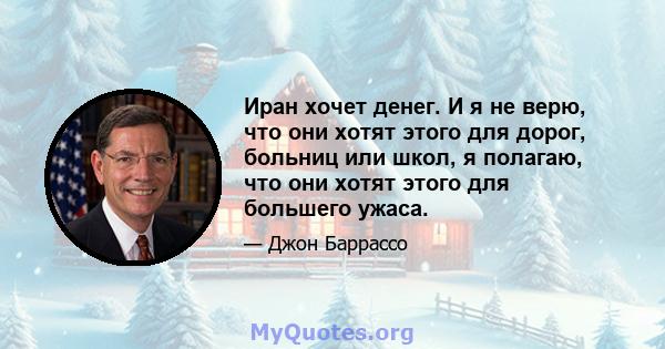 Иран хочет денег. И я не верю, что они хотят этого для дорог, больниц или школ, я полагаю, что они хотят этого для большего ужаса.