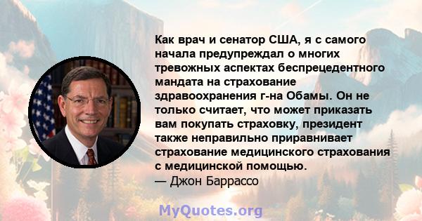 Как врач и сенатор США, я с самого начала предупреждал о многих тревожных аспектах беспрецедентного мандата на страхование здравоохранения г-на Обамы. Он не только считает, что может приказать вам покупать страховку,