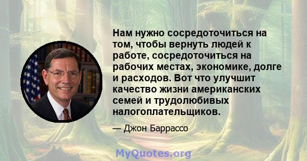 Нам нужно сосредоточиться на том, чтобы вернуть людей к работе, сосредоточиться на рабочих местах, экономике, долге и расходов. Вот что улучшит качество жизни американских семей и трудолюбивых налогоплательщиков.